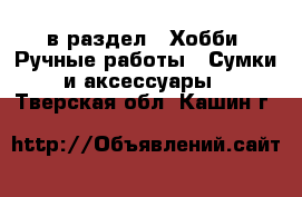  в раздел : Хобби. Ручные работы » Сумки и аксессуары . Тверская обл.,Кашин г.